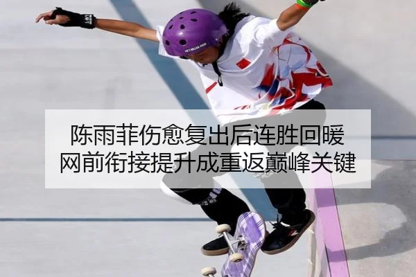 陈雨菲伤愈复出后连胜回暖 网前衔接提升成重返巅峰关键